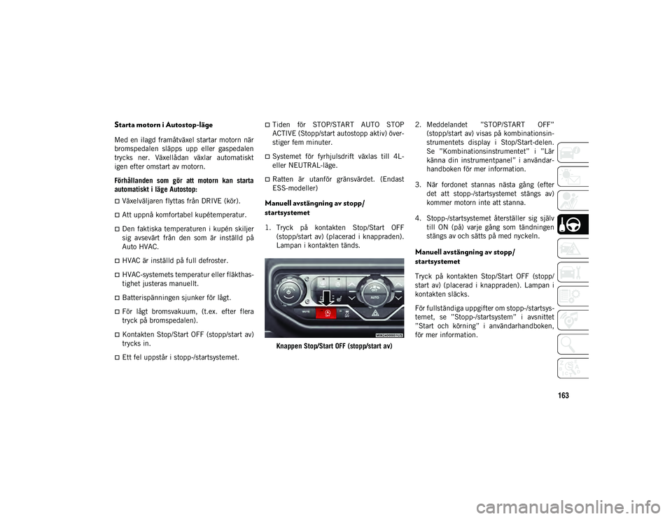 JEEP WRANGLER 2DOORS 2020  Drift- och underhållshandbok (in Swedish) 163
Starta motorn i Autostop-läge
Med en ilagd framåtväxel startar motorn när
bromspedalen  släpps  upp  eller  gaspedalen
trycks  ner.  Växellådan  växlar  automatiskt
igen efter omstart av m