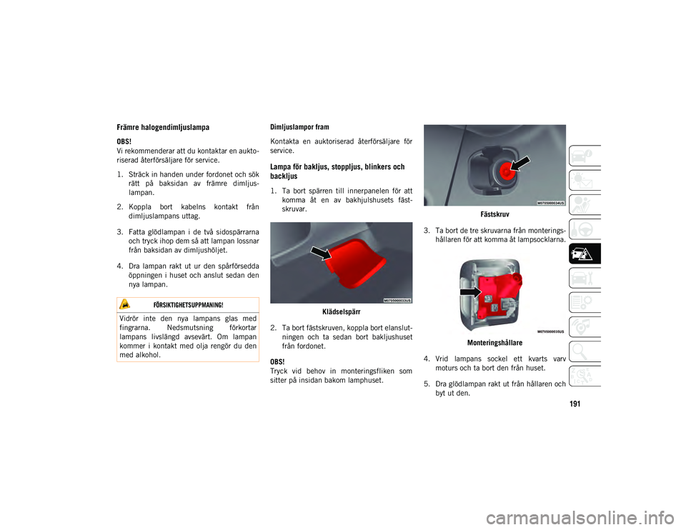 JEEP WRANGLER 2DOORS 2020  Drift- och underhållshandbok (in Swedish) 191Främre halogendimljuslampa 
OBS!
Vi rekommenderar att du kontaktar en aukto-
riserad återförsäljare för service.
1. Sträck in handen under fordonet och sök
rätt  på  baksidan  av  främre 