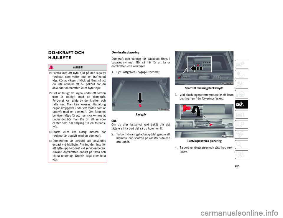 JEEP WRANGLER 2DOORS 2020  Drift- och underhållshandbok (in Swedish) 201
DOMKRAFT OCH 
HJULBYTEDomkraftsplacering 
Domkraft  och  verktyg  för  däckbyte  finns  i
bagageutrymmet.  Gör  så  här  för  att  ta  ur
domkraften och verktygen:
1. Lyft lastgolvet i bagag