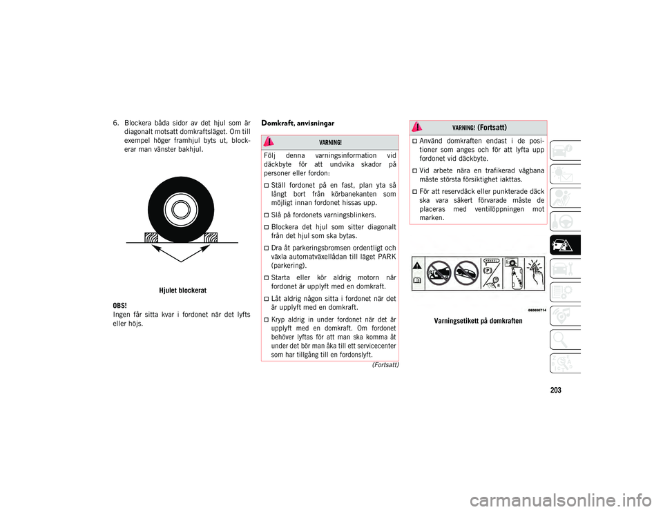 JEEP WRANGLER 2DOORS 2020  Drift- och underhållshandbok (in Swedish) 203
(Fortsatt)
6. Blockera  båda  sidor  av  det  hjul  som  ärdiagonalt motsatt domkraftsläget. Om till
exempel  höger  framhjul  byts  ut,  block-
erar man vänster bakhjul. Hjulet blockerat
OBS