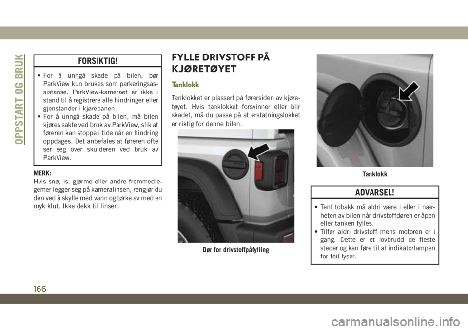 JEEP WRANGLER 2DOORS 2018  Drift- og vedlikeholdshåndbok (in Norwegian) FORSIKTIG!
• For å unngå skade på bilen, bør
ParkView kun brukes som parkeringsas-
sistanse. ParkView-kameraet er ikke i
stand til å registrere alle hindringer eller
gjenstander i kjørebanen.
