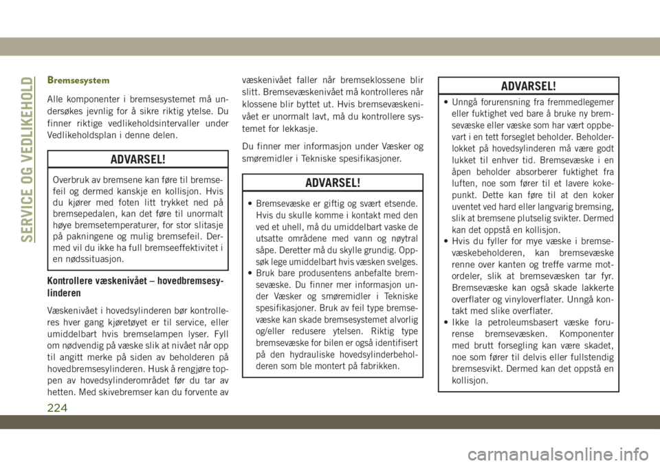 JEEP WRANGLER 2DOORS 2019  Drift- og vedlikeholdshåndbok (in Norwegian) Bremsesystem
Alle komponenter i bremsesystemet må un-
dersøkes jevnlig for å sikre riktig ytelse. Du
finner riktige vedlikeholdsintervaller under
Vedlikeholdsplan i denne delen.
ADVARSEL!
Overbruk 