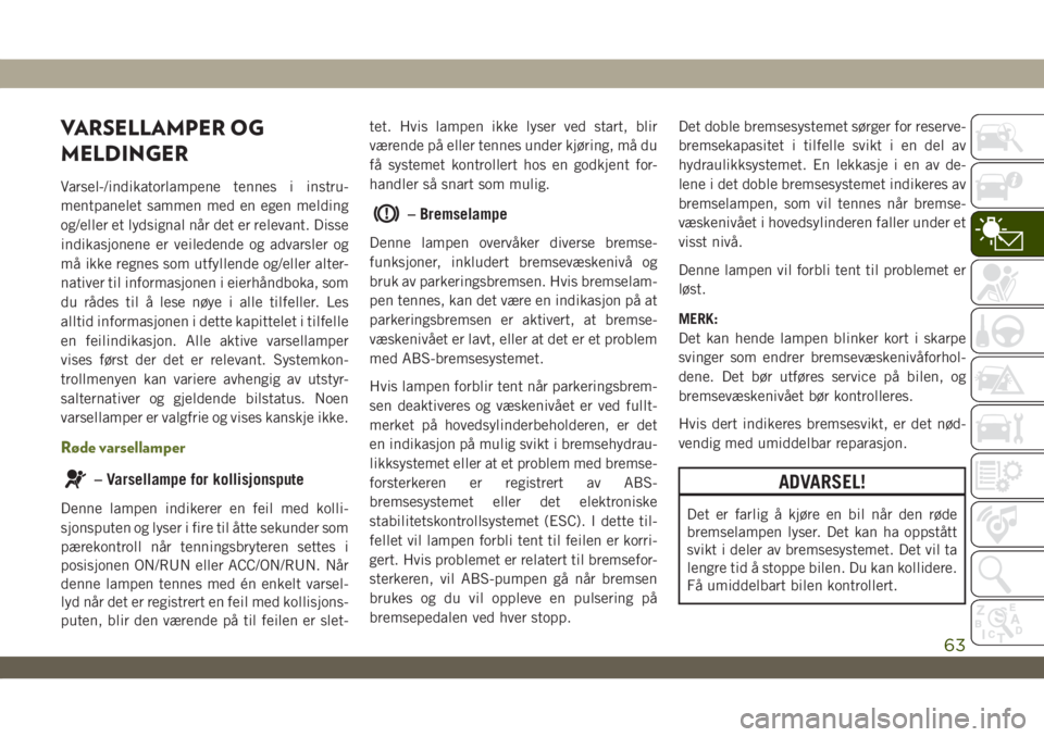 JEEP WRANGLER 2DOORS 2019  Drift- og vedlikeholdshåndbok (in Norwegian) VARSELLAMPER OG
MELDINGER
Varsel-/indikatorlampene tennes i instru-
mentpanelet sammen med en egen melding
og/eller et lydsignal når det er relevant. Disse
indikasjonene er veiledende og advarsler og