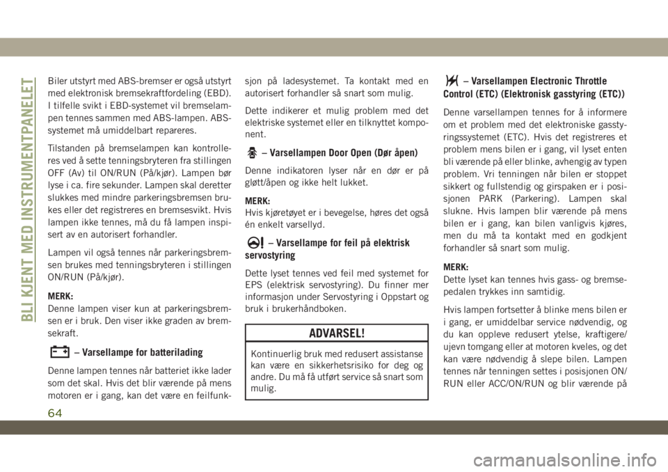 JEEP WRANGLER 2DOORS 2019  Drift- og vedlikeholdshåndbok (in Norwegian) Biler utstyrt med ABS-bremser er også utstyrt
med elektronisk bremsekraftfordeling (EBD).
I tilfelle svikt i EBD-systemet vil bremselam-
pen tennes sammen med ABS-lampen. ABS-
systemet må umiddelbar