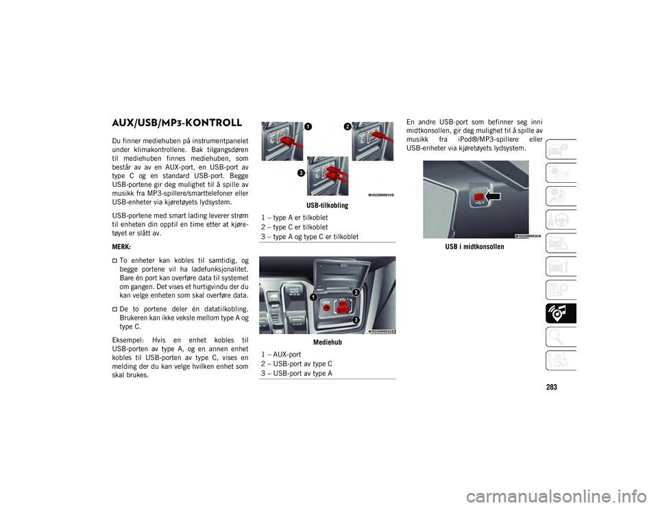 JEEP WRANGLER 2DOORS 2020  Drift- og vedlikeholdshåndbok (in Norwegian) 283
AUX/USB/MP3-KONTROLL  
Du finner mediehuben på instrumentpanelet
under  klimakontrollene.  Bak  tilgangsdøren
til  mediehuben  finnes  mediehuben,  som
består  av  av  en  AUX-port,  en  USB-po