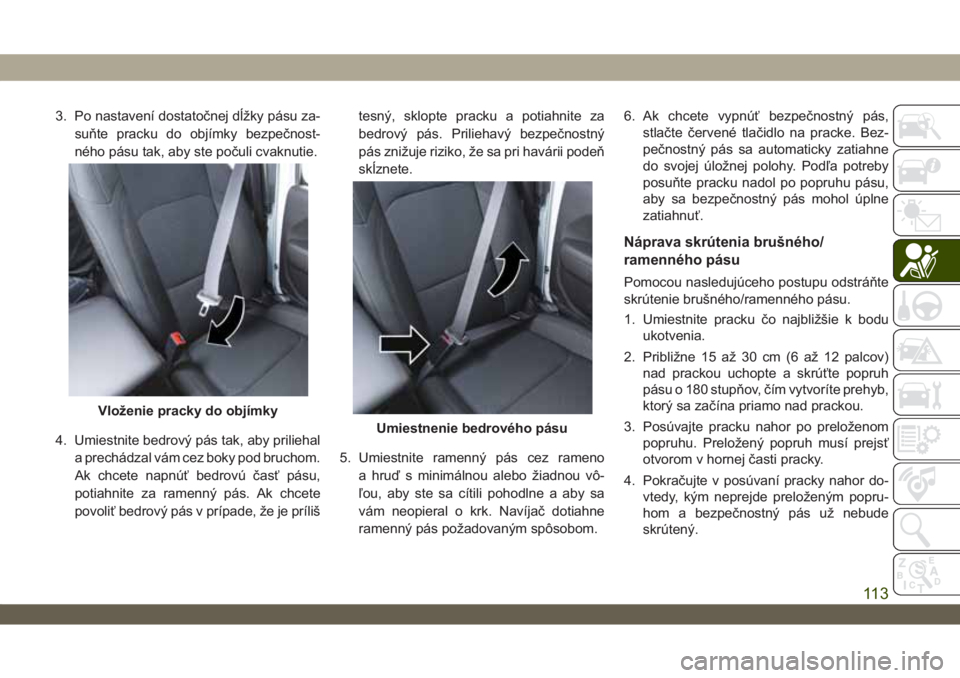 JEEP WRANGLER 2DOORS 2018  Návod na použitie a údržbu (in Slovakian) 3. Po nastavení dostatočnej dĺžky pásu za-
suňte pracku do objímky bezpečnost-
ného pásu tak, aby ste počuli cvaknutie.
4. Umiestnite bedrový pás tak, aby priliehal
a prechádzal vám cez