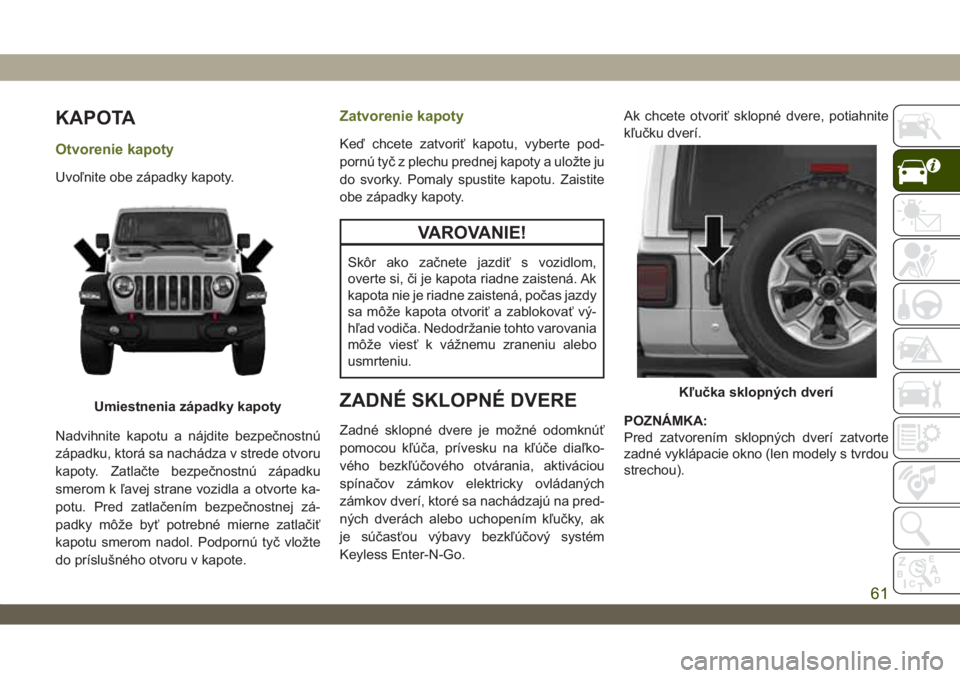 JEEP WRANGLER 2DOORS 2018 Návod na použitie a údržbu (in Slovakian) KAPOTA
Otvorenie kapoty
Uvoľnite obe západky kapoty.
Nadvihnite kapotu a nájdite bezpečnostnú
západku, ktorá sa nachádza v strede otvoru
kapoty. Zatlačte bezpečnostnú západku
smerom k ľav JEEP WRANGLER 2DOORS 2018 Návod na použitie a údržbu (in Slovakian) KAPOTA
Otvorenie kapoty
Uvoľnite obe západky kapoty.
Nadvihnite kapotu a nájdite bezpečnostnú
západku, ktorá sa nachádza v strede otvoru
kapoty. Zatlačte bezpečnostnú západku
smerom k ľav