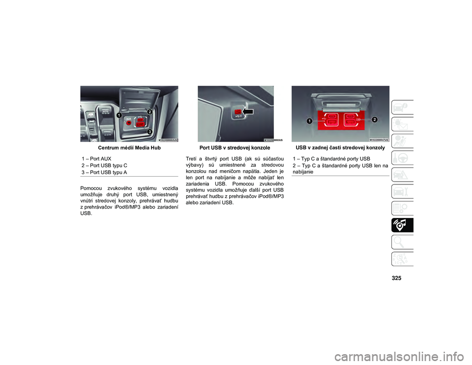 JEEP WRANGLER 2DOORS 2021  Návod na použitie a údržbu (in Slovakian) 325
Centrum médií Media Hub
Pomocou  zvukového  systému  vozidla
umožňuje  druhý  port  USB,  umiestnený
vnútri  stredovej  konzoly,  prehrávať  hudbu
z prehrávačov  iPod®/MP3  alebo  za