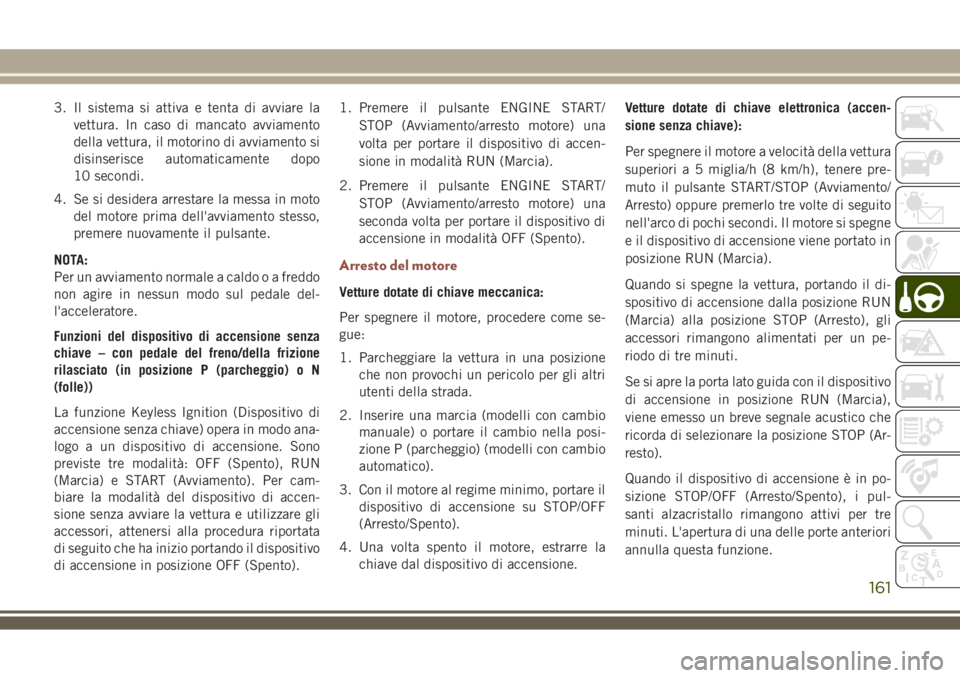 JEEP COMPASS 2018 Libretto Uso Manutenzione (in Italian) 3. Il sistema si attiva e tenta di avviare la
vettura. In caso di mancato avviamento
della vettura, il motorino di avviamento si
disinserisce automaticamente dopo
10 secondi.
4. Se si desidera arresta JEEP COMPASS 2018 Libretto Uso Manutenzione (in Italian) 3. Il sistema si attiva e tenta di avviare la
vettura. In caso di mancato avviamento
della vettura, il motorino di avviamento si
disinserisce automaticamente dopo
10 secondi.
4. Se si desidera arresta
