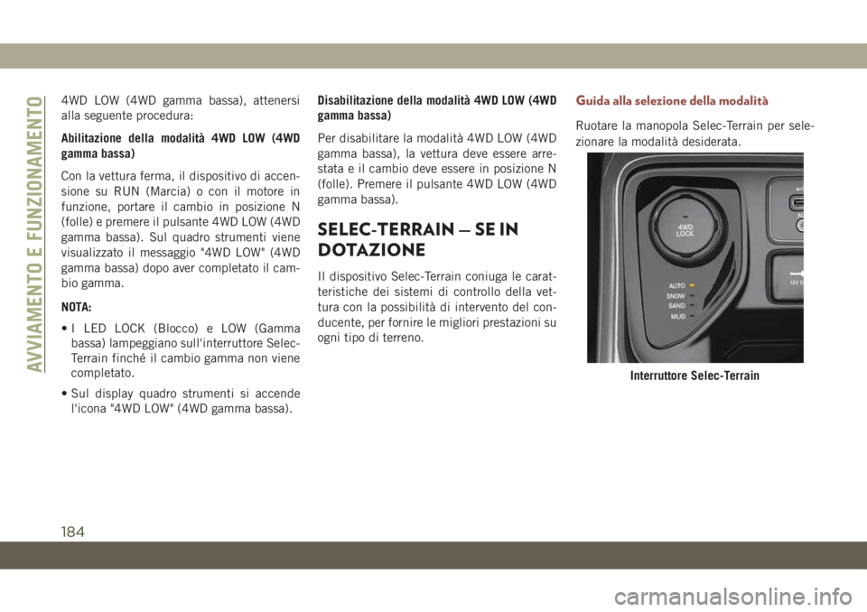 JEEP COMPASS 2019  Libretto Uso Manutenzione (in Italian) 4WD LOW (4WD gamma bassa), attenersi
alla seguente procedura:
Abilitazione della modalità 4WD LOW (4WD
gamma bassa)
Con la vettura ferma, il dispositivo di accen-
sione su RUN (Marcia) o con il motor