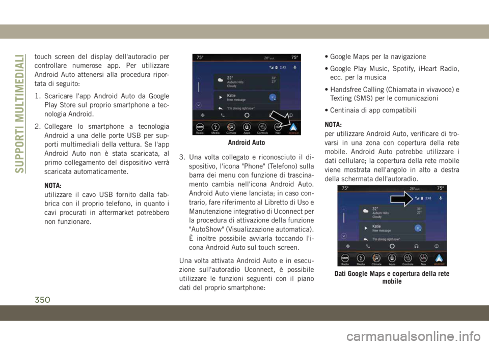 JEEP COMPASS 2019  Libretto Uso Manutenzione (in Italian) touch screen del display dell'autoradio per
controllare numerose app. Per utilizzare
Android Auto attenersi alla procedura ripor-
tata di seguito:
1. Scaricare l'app Android Auto da Google
Pla