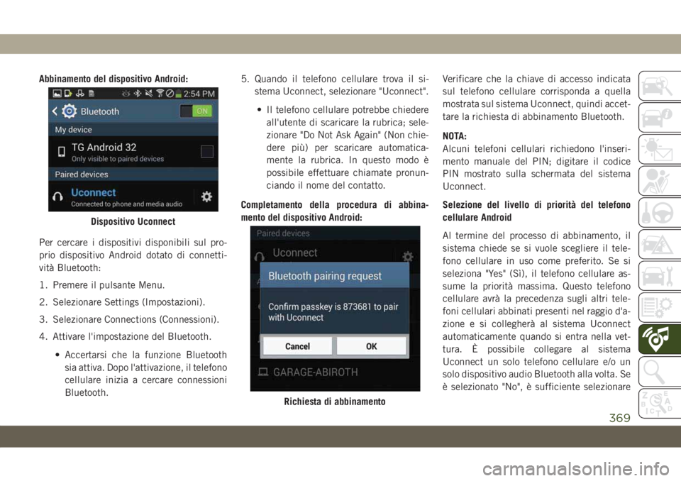 JEEP COMPASS 2019  Libretto Uso Manutenzione (in Italian) Abbinamento del dispositivo Android:
Per cercare i dispositivi disponibili sul pro-
prio dispositivo Android dotato di connetti-
vità Bluetooth:
1. Premere il pulsante Menu.
2. Selezionare Settings (