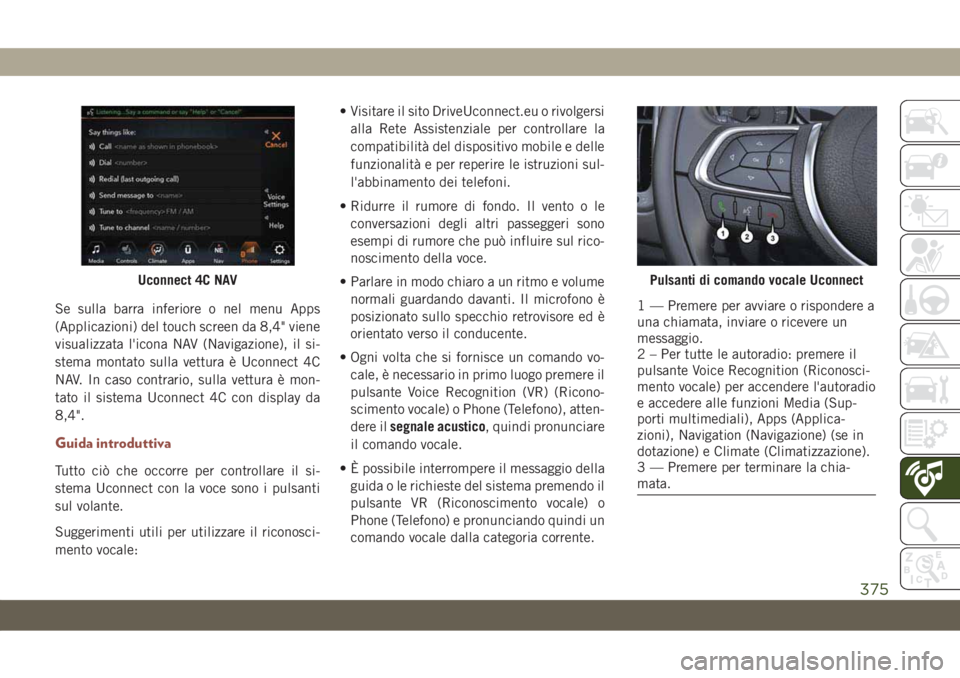 JEEP COMPASS 2019  Libretto Uso Manutenzione (in Italian) Se sulla barra inferiore o nel menu Apps
(Applicazioni) del touch screen da 8,4" viene
visualizzata l'icona NAV (Navigazione), il si-
stema montato sulla vettura è Uconnect 4C
NAV. In caso co