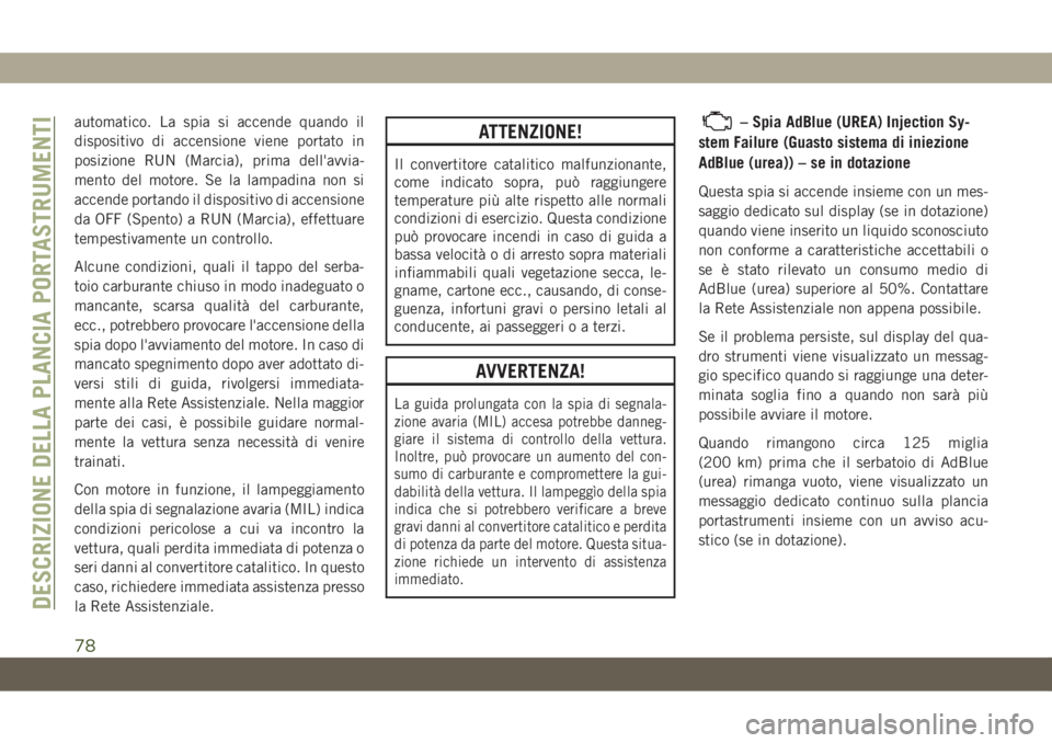 JEEP COMPASS 2019  Libretto Uso Manutenzione (in Italian) automatico. La spia si accende quando il
dispositivo di accensione viene portato in
posizione RUN (Marcia), prima dell'avvia-
mento del motore. Se la lampadina non si
accende portando il dispositi