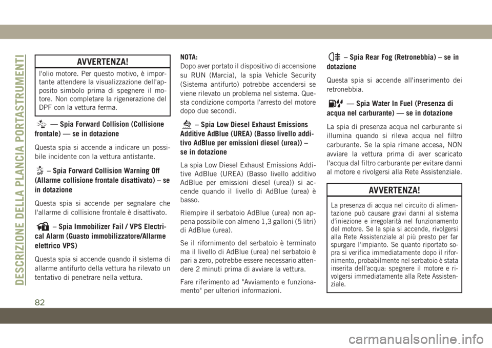 JEEP COMPASS 2019  Libretto Uso Manutenzione (in Italian) AVVERTENZA!
l'olio motore. Per questo motivo, è impor-
tante attendere la visualizzazione dell'ap-
posito simbolo prima di spegnere il mo-
tore. Non completare la rigenerazione del
DPF con la