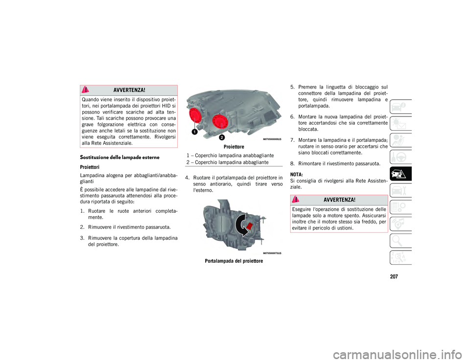 JEEP COMPASS 2020  Libretto Uso Manutenzione (in Italian) 207
Sostituzione delle lampade esterne
Proiettori
Lampadina  alogena  per  abbaglianti/anabba-
glianti
È possibile accedere alle lampadine dal rive -
stimento  passaruota  attenendosi  alla  proce -
