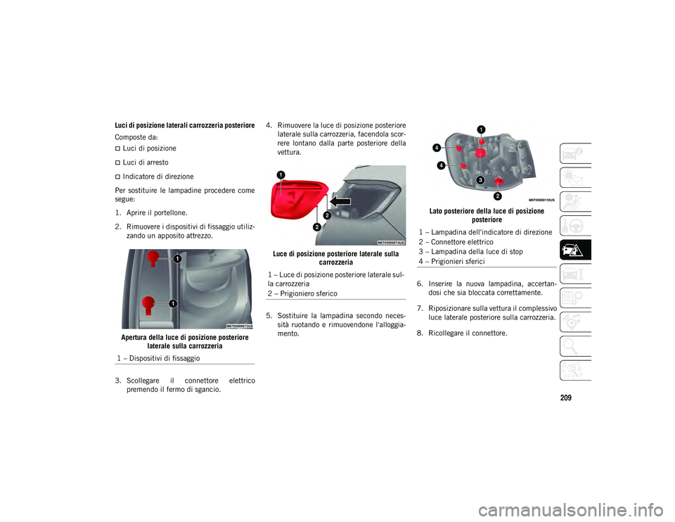 JEEP COMPASS 2020 Libretto Uso Manutenzione (in Italian) 209
Luci di posizione laterali carrozzeria posteriore
Composte da:
Luci di posizione
Luci di arresto
Indicatore di direzione
Per sostituire le lampadine procedere come
segue:
1. Aprire i JEEP COMPASS 2020 Libretto Uso Manutenzione (in Italian) 209
Luci di posizione laterali carrozzeria posteriore
Composte da:
Luci di posizione
Luci di arresto
Indicatore di direzione
Per sostituire le lampadine procedere come
segue:
1. Aprire i