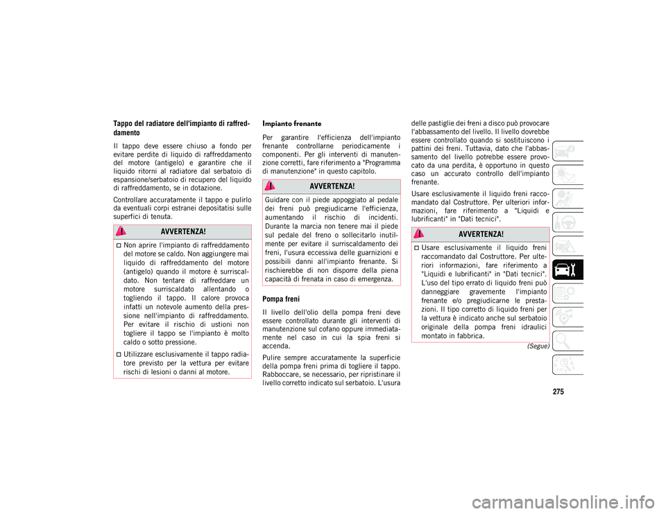 JEEP COMPASS 2020  Libretto Uso Manutenzione (in Italian) 275
(Segue)
Tappo del radiatore dell'impianto di raffred-
damento   
Il  tappo  deve  essere  chiuso  a  fondo  per
evitare  perdite  di  liquido  di  raffreddamento
del  motore  (antigelo)  e  ga