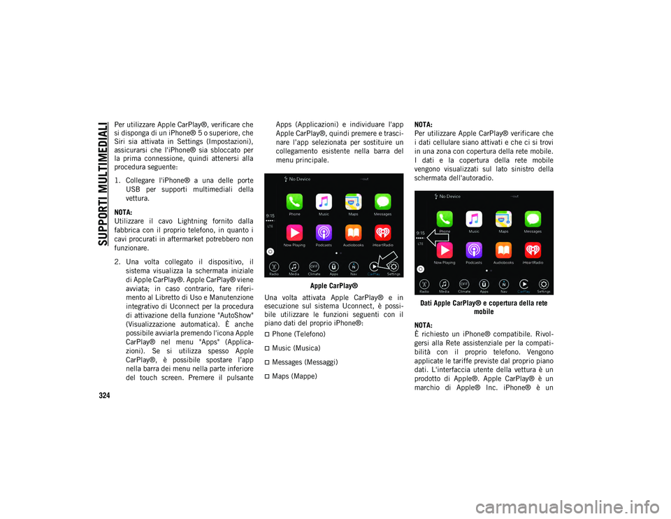 JEEP COMPASS 2020  Libretto Uso Manutenzione (in Italian) SUPPORTI MULTIMEDIALI
324
Per utilizzare Apple CarPlay®, verificare che
si disponga di un iPhone® 5 o superiore, che
Siri  sia  attivata  in  Settings  (Impostazioni),
assicurarsi  che  l'iPhone