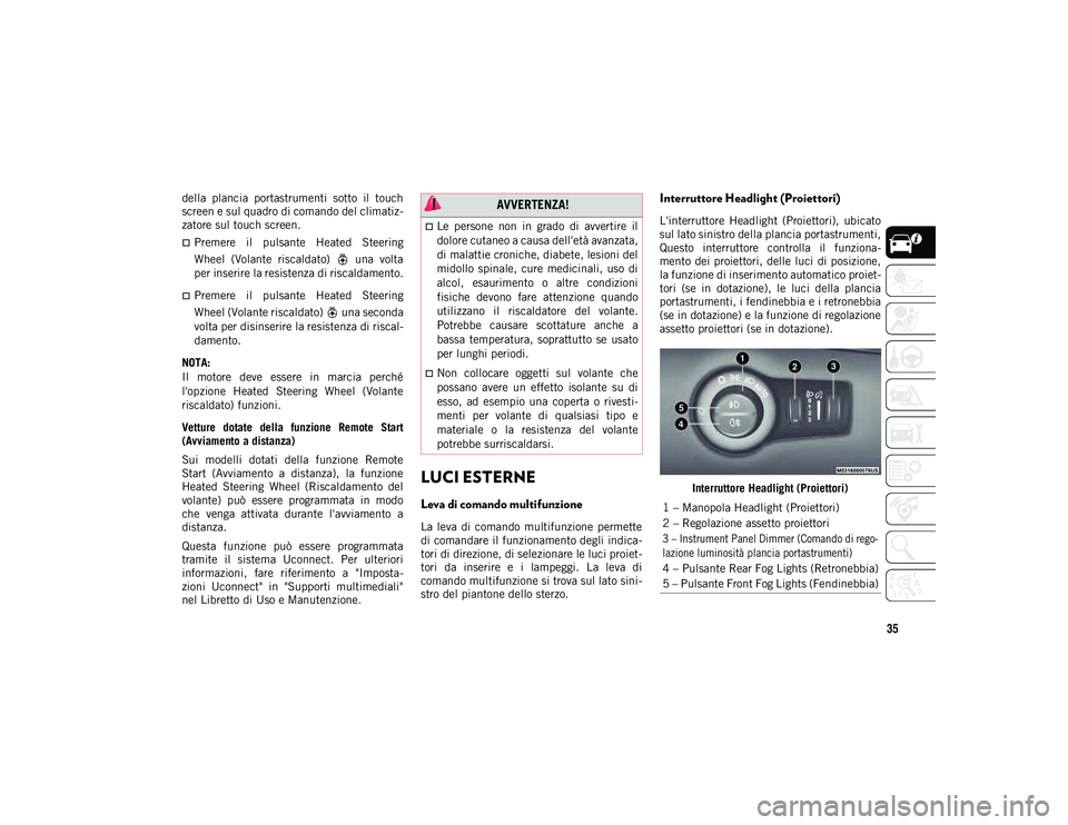 JEEP COMPASS 2020  Libretto Uso Manutenzione (in Italian) 35
della  plancia  portastrumenti  sotto  il  touch
screen e sul quadro di comando del climatiz-
zatore sul touch screen.
Premere  il  pulsante  Heated  Steering
Wheel  (Volante  riscaldato)    una