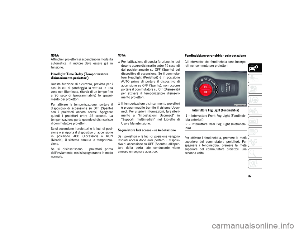 JEEP COMPASS 2020  Libretto Uso Manutenzione (in Italian) 37
NOTA:
Affinché i proiettori si accendano in modalità
automatica,  il  motore  deve  essere  già  in
funzione.
Headlight Time Delay (Temporizzatore 
disinserimento proiettori)
Questa  funzione  d