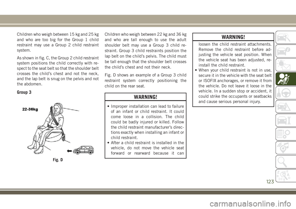 JEEP COMPASS 2018 Owner handbook (in English) Children who weigh between 15 kg and 25 kg
and who are too big for the Group 1 child
restraint may use a Group 2 child restraint
system.
As shown in fig. C, the Group 2 child restraint
system position JEEP COMPASS 2018 Owner handbook (in English) Children who weigh between 15 kg and 25 kg
and who are too big for the Group 1 child
restraint may use a Group 2 child restraint
system.
As shown in fig. C, the Group 2 child restraint
system position