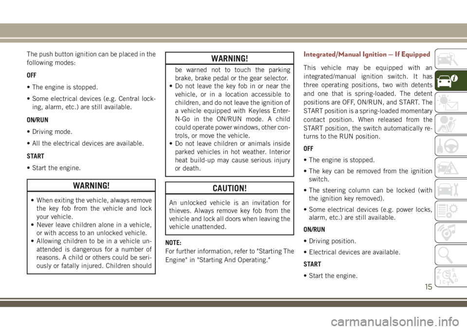 JEEP COMPASS 2018 Owner handbook (in English) The push button ignition can be placed in the
following modes:
OFF
• The engine is stopped.
• Some electrical devices (e.g. Central lock-
ing, alarm, etc.) are still available.
ON/RUN
• Driving JEEP COMPASS 2018 Owner handbook (in English) The push button ignition can be placed in the
following modes:
OFF
• The engine is stopped.
• Some electrical devices (e.g. Central lock-
ing, alarm, etc.) are still available.
ON/RUN
• Driving