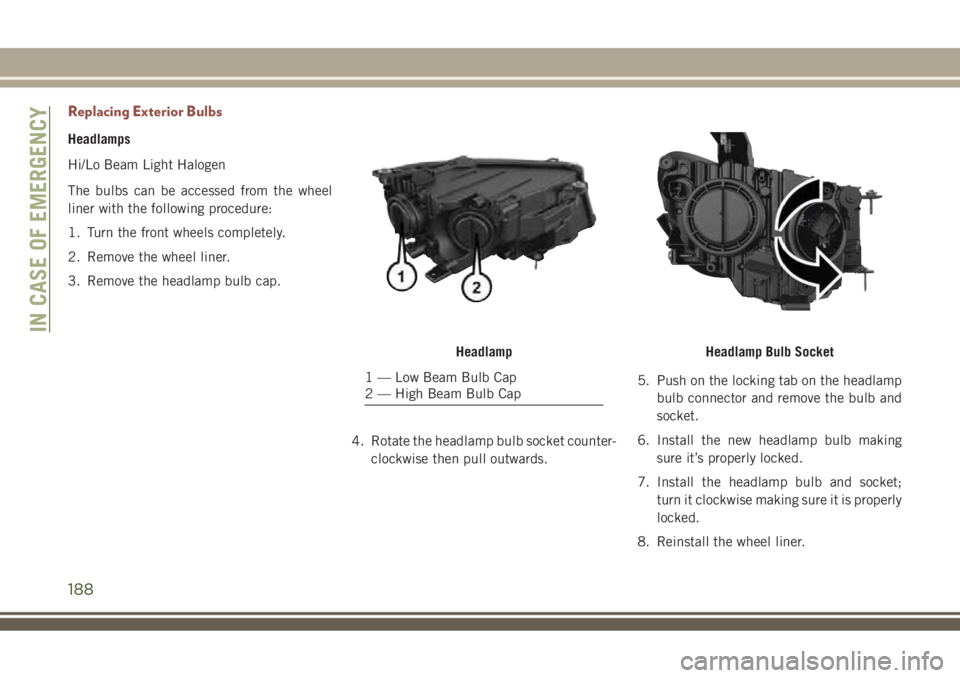 JEEP COMPASS 2018 Owner handbook (in English) Replacing Exterior Bulbs
Headlamps
Hi/Lo Beam Light Halogen
The bulbs can be accessed from the wheel
liner with the following procedure:
1. Turn the front wheels completely.
2. Remove the wheel liner. JEEP COMPASS 2018 Owner handbook (in English) Replacing Exterior Bulbs
Headlamps
Hi/Lo Beam Light Halogen
The bulbs can be accessed from the wheel
liner with the following procedure:
1. Turn the front wheels completely.
2. Remove the wheel liner.