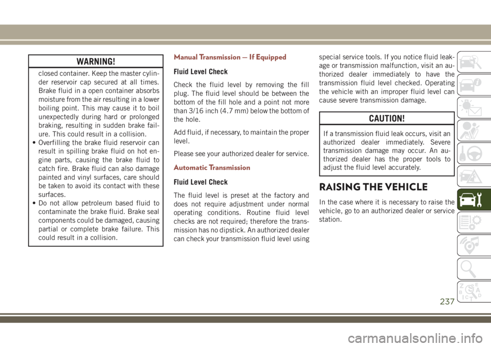 JEEP COMPASS 2018  Owner handbook (in English) WARNING!
closed container. Keep the master cylin-
der reservoir cap secured at all times.
Brake fluid in a open container absorbs
moisture from the air resulting in a lower
boiling point. This may cau