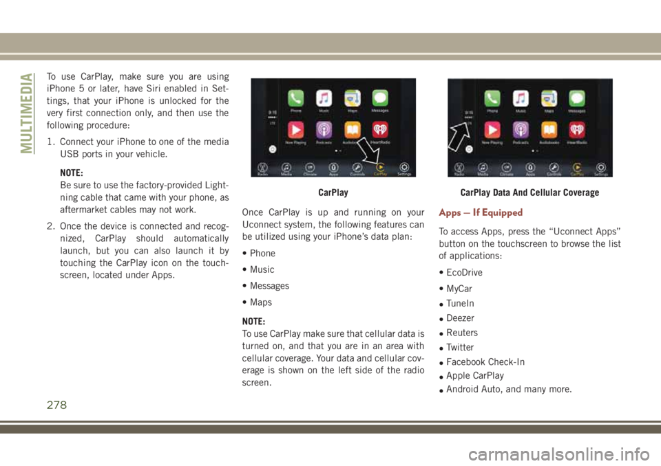 JEEP COMPASS 2018 Owner handbook (in English) To use CarPlay, make sure you are using
iPhone 5 or later, have Siri enabled in Set-
tings, that your iPhone is unlocked for the
very first connection only, and then use the
following procedure:
1. Co JEEP COMPASS 2018 Owner handbook (in English) To use CarPlay, make sure you are using
iPhone 5 or later, have Siri enabled in Set-
tings, that your iPhone is unlocked for the
very first connection only, and then use the
following procedure:
1. Co