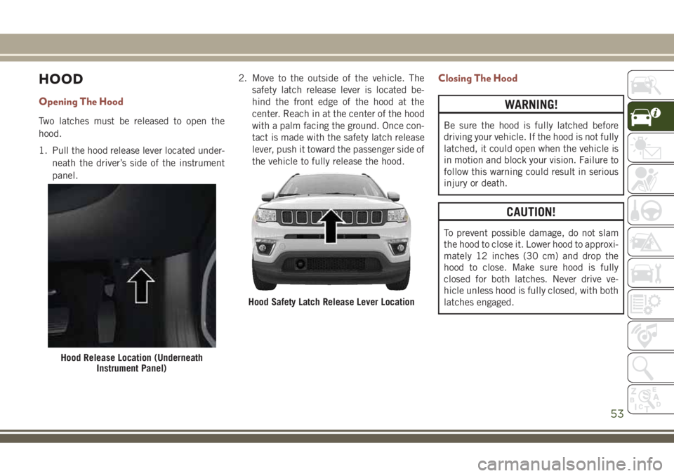 JEEP COMPASS 2018 Owner handbook (in English) HOOD
Opening The Hood
Two latches must be released to open the
hood.
1. Pull the hood release lever located under-
neath the driver’s side of the instrument
panel.2. Move to the outside of the vehic JEEP COMPASS 2018 Owner handbook (in English) HOOD
Opening The Hood
Two latches must be released to open the
hood.
1. Pull the hood release lever located under-
neath the driver’s side of the instrument
panel.2. Move to the outside of the vehic