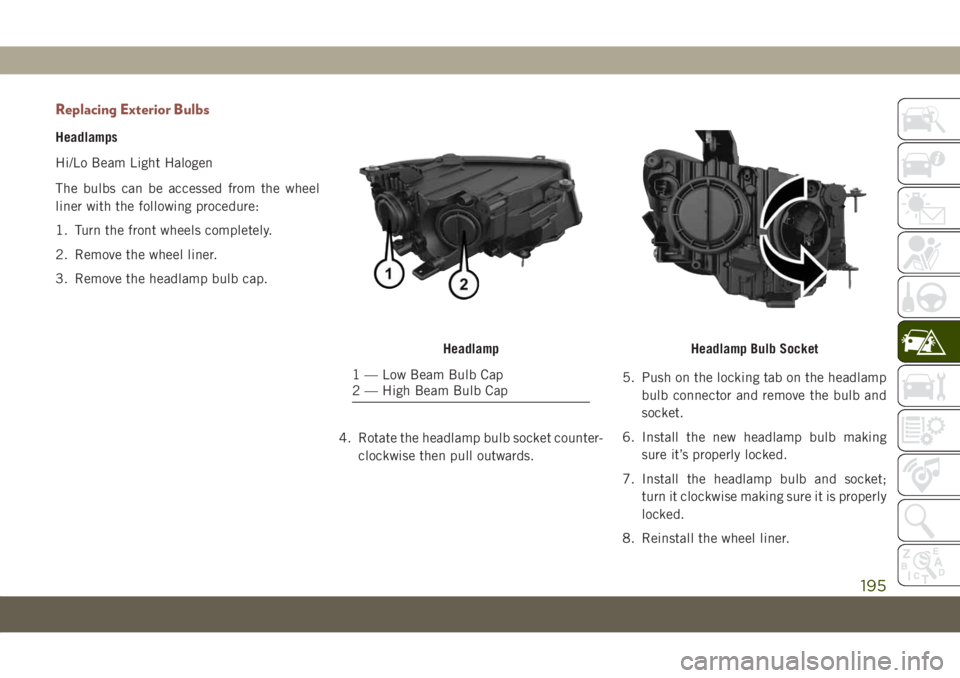 JEEP COMPASS 2019 Owner handbook (in English) Replacing Exterior Bulbs
Headlamps
Hi/Lo Beam Light Halogen
The bulbs can be accessed from the wheel
liner with the following procedure:
1. Turn the front wheels completely.
2. Remove the wheel liner. JEEP COMPASS 2019 Owner handbook (in English) Replacing Exterior Bulbs
Headlamps
Hi/Lo Beam Light Halogen
The bulbs can be accessed from the wheel
liner with the following procedure:
1. Turn the front wheels completely.
2. Remove the wheel liner.