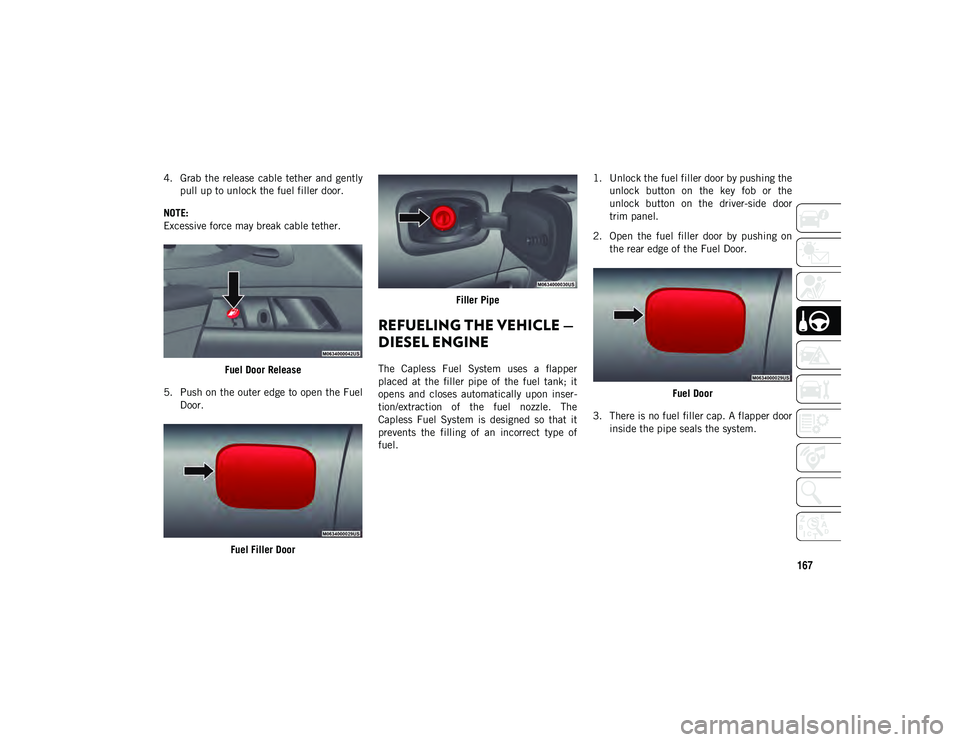 JEEP COMPASS 2021  Owner handbook (in English) 167
4. Grab the  release  cable  tether  and gentlypull up to unlock the fuel filler door.
NOTE:
Excessive force may break cable tether.
Fuel Door Release
5. Push on the outer edge to open the Fuel Do