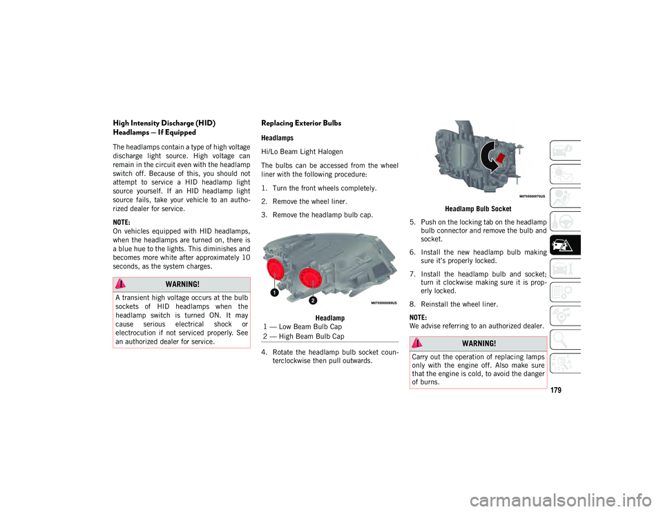 JEEP COMPASS 2021  Owner handbook (in English) 179
High Intensity Discharge (HID) 
Headlamps — If Equipped
The headlamps contain a type of high voltage
discharge  light  source.  High  voltage  can
remain in the circuit even with the headlamp
sw