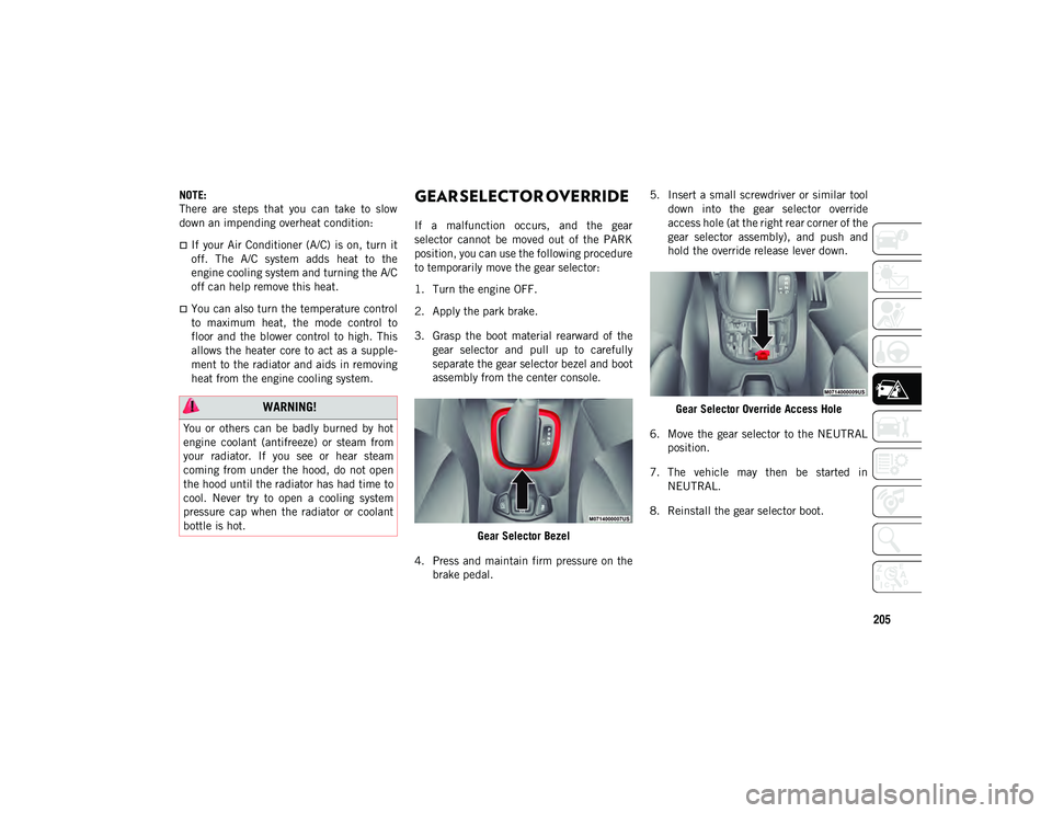 JEEP COMPASS 2020  Owner handbook (in English) 205
NOTE:
There  are  steps  that  you  can  take  to  slow
down an impending overheat condition: 
If  your Air Conditioner (A/C)  is on, turn  it
off.  The  A/C  system  adds  heat  to  the
engine