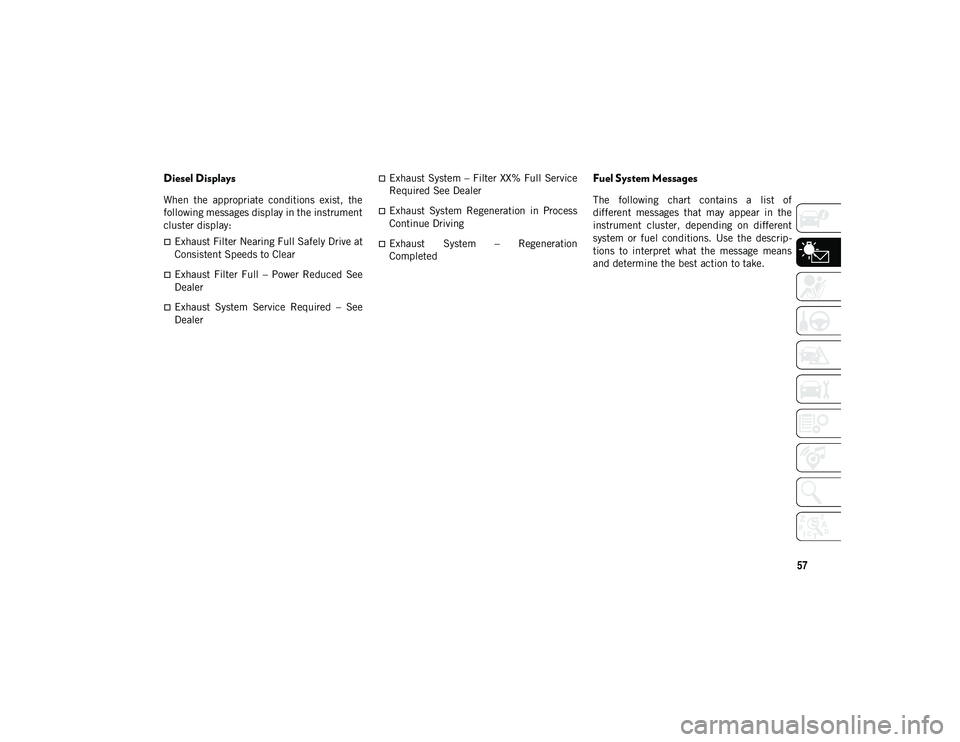 JEEP COMPASS 2021 Owner handbook (in English) 57
Diesel Displays
When the appropriate conditions exist, the
following messages display in the instrument
cluster display:
Exhaust Filter Nearing Full Safely Drive at
Consistent Speeds to Cle JEEP COMPASS 2021 Owner handbook (in English) 57
Diesel Displays
When the appropriate conditions exist, the
following messages display in the instrument
cluster display:
Exhaust Filter Nearing Full Safely Drive at
Consistent Speeds to Cle