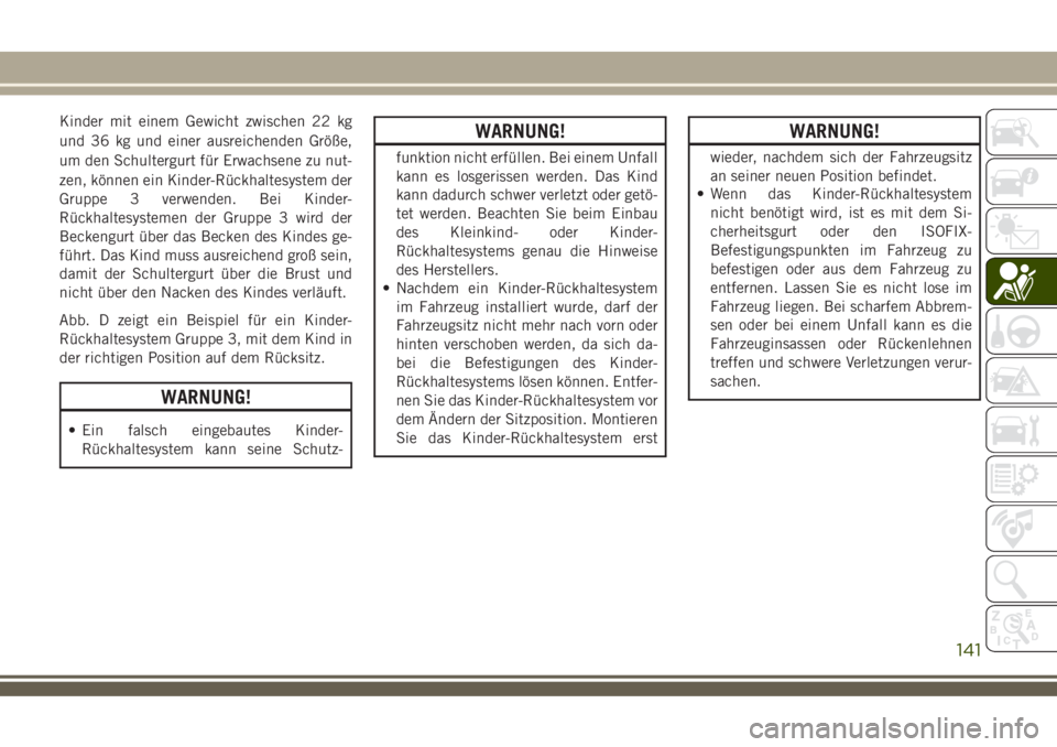 JEEP COMPASS 2018  Betriebsanleitung (in German) Kinder mit einem Gewicht zwischen 22 kg
und 36 kg und einer ausreichenden Größe,
um den Schultergurt für Erwachsene zu nut-
zen, können ein Kinder-Rückhaltesystem der
Gruppe 3 verwenden. Bei Kind