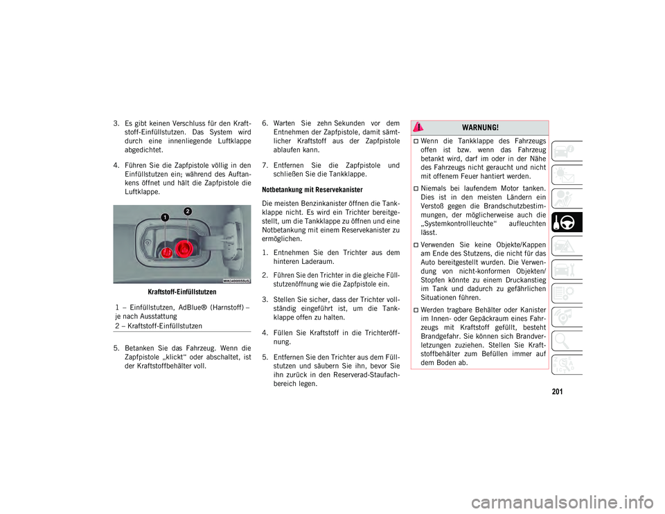 JEEP COMPASS 2020  Betriebsanleitung (in German) 201
3. Es  gibt  keinen  Verschluss  für den  Kraft-stoff-Einfüllstutzen.  Das  System  wird
durch  eine  innenliegende  Luftklappe
abgedichtet.
4. Führen  Sie  die  Zapfpistole  völlig  in  den E