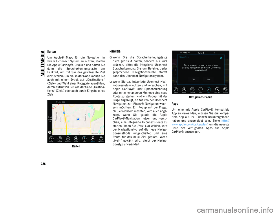 JEEP COMPASS 2020  Betriebsanleitung (in German) MULTIMEDIA
336
Karten 
Um  Apple®  Maps  für  die  Navigation  in
Ihrem  Uconnect  System  zu  nutzen,  starten
Sie Apple CarPlay®. Drücken und halten Sie
dann  die  Spracherkennungstaste  am
Lenk