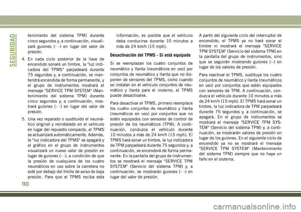 JEEP COMPASS 2018  Manual de Empleo y Cuidado (in Spanish) tenimiento del sistema TPM) durante
cinco segundos y, a continuación, visuali-
zará guiones (- -) en lugar del valor de
presión.
4. En cada ciclo posterior de la llave de
encendido sonará un timbr