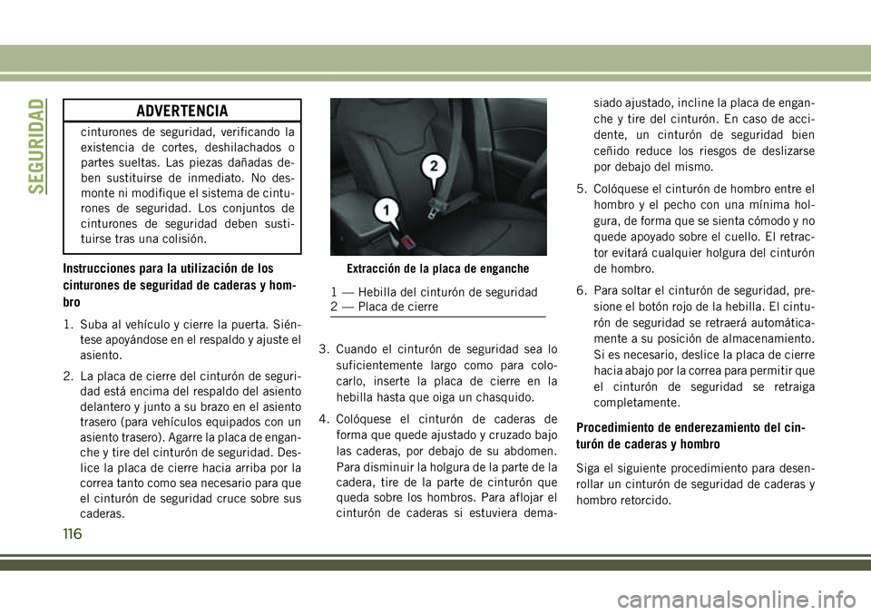 JEEP COMPASS 2018  Manual de Empleo y Cuidado (in Spanish) ADVERTENCIA
cinturones de seguridad, verificando la
existencia de cortes, deshilachados o
partes sueltas. Las piezas dañadas de-
ben sustituirse de inmediato. No des-
monte ni modifique el sistema de
