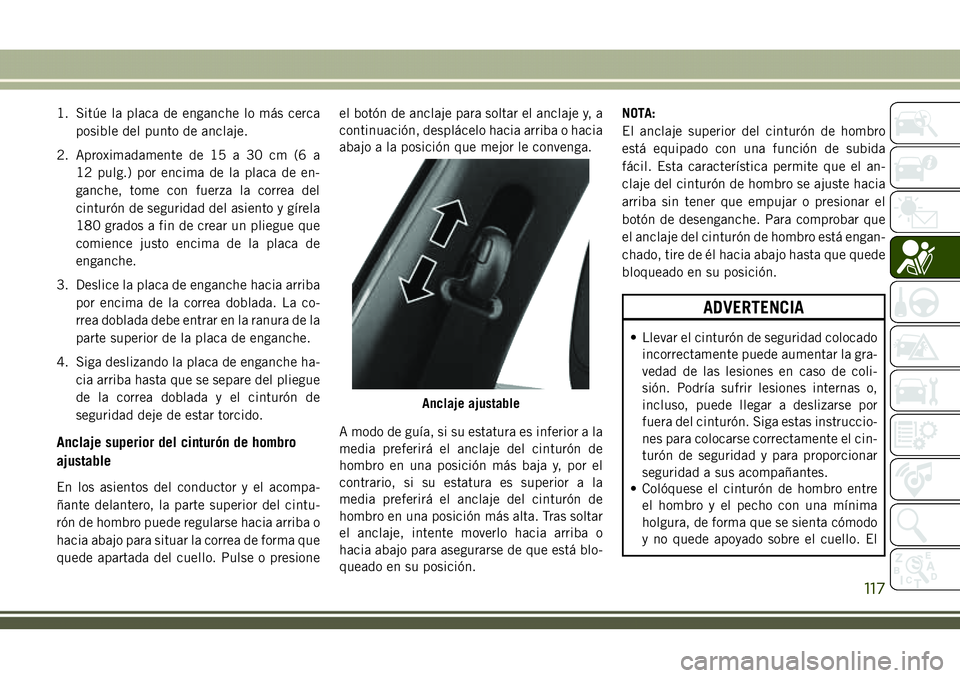 JEEP COMPASS 2018  Manual de Empleo y Cuidado (in Spanish) 1. Sitúe la placa de enganche lo más cerca
posible del punto de anclaje.
2. Aproximadamente de 15 a 30 cm (6 a
12 pulg.) por encima de la placa de en-
ganche, tome con fuerza la correa del
cinturón