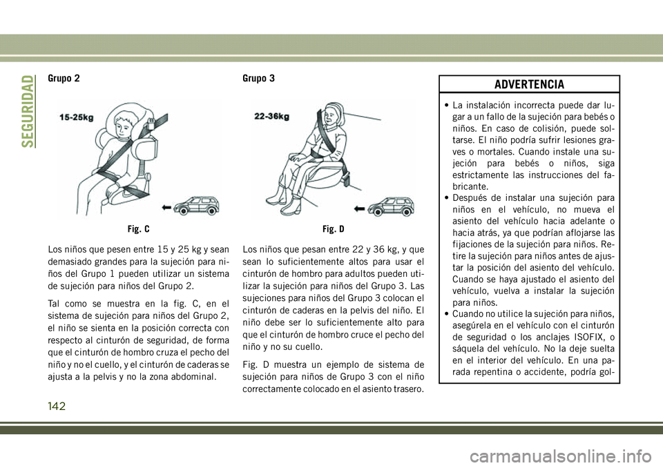 JEEP COMPASS 2018  Manual de Empleo y Cuidado (in Spanish) Grupo 2
Los niños que pesen entre 15 y 25 kg y sean
demasiado grandes para la sujeción para ni-
ños del Grupo 1 pueden utilizar un sistema
de sujeción para niños del Grupo 2.
Tal como se muestra 