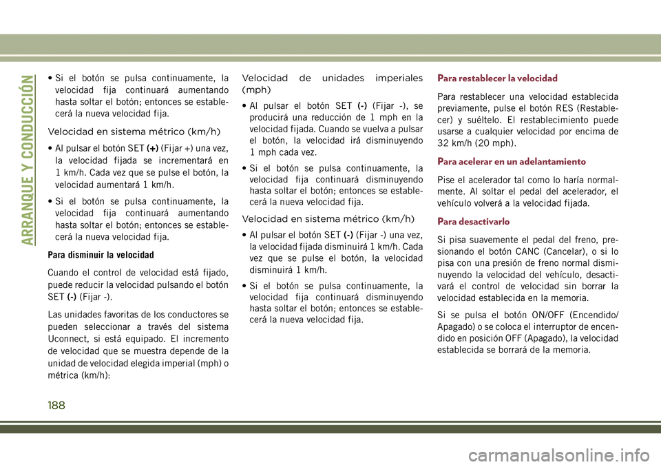 JEEP COMPASS 2018  Manual de Empleo y Cuidado (in Spanish) • Si el botón se pulsa continuamente, la
velocidad fija continuará aumentando
hasta soltar el botón; entonces se estable-
cerá la nueva velocidad fija.
Velocidad en sistema métrico (km/h)
• A