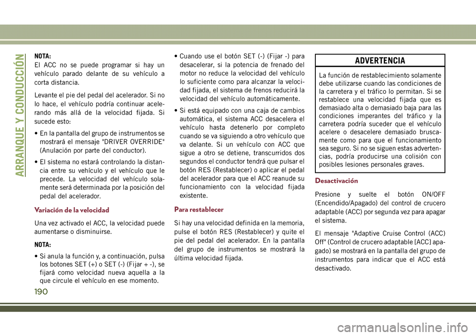 JEEP COMPASS 2018  Manual de Empleo y Cuidado (in Spanish) NOTA:
El ACC no se puede programar si hay un
vehículo parado delante de su vehículo a
corta distancia.
Levante el pie del pedal del acelerador. Si no
lo hace, el vehículo podría continuar acele-
r