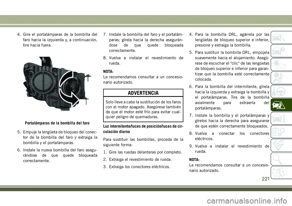 JEEP COMPASS 2018  Manual de Empleo y Cuidado (in Spanish) 4. Gire el portalámparas de la bombilla del
faro hacia la izquierda y, a continuación,
tire hacia fuera.
5. Empuje la lengüeta de bloqueo del conec-
tor de la bombilla del faro y extraiga la
bombil
