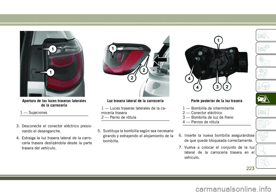 JEEP COMPASS 2018  Manual de Empleo y Cuidado (in Spanish) 3. Desconecte el conector eléctrico presio-
nando el desenganche.
4. Extraiga la luz trasera lateral de la carro-
cería trasera deslizándola desde la parte
trasera del vehículo.5. Sustituya la bom