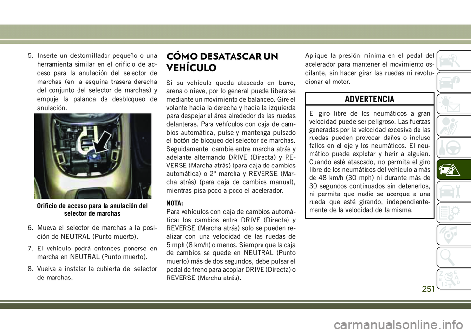 JEEP COMPASS 2018  Manual de Empleo y Cuidado (in Spanish) 5. Inserte un destornillador pequeño o una
herramienta similar en el orificio de ac-
ceso para la anulación del selector de
marchas (en la esquina trasera derecha
del conjunto del selector de marcha