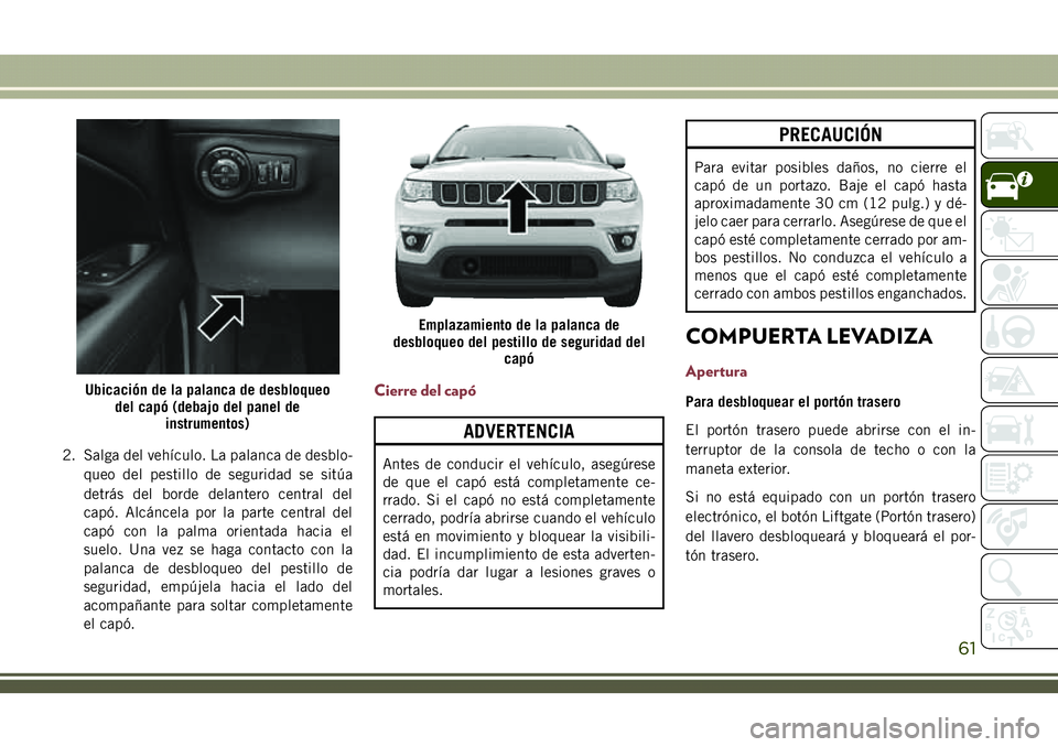 JEEP COMPASS 2018  Manual de Empleo y Cuidado (in Spanish) 2. Salga del vehículo. La palanca de desblo-
queo del pestillo de seguridad se sitúa
detrás del borde delantero central del
capó. Alcáncela por la parte central del
capó con la palma orientada h