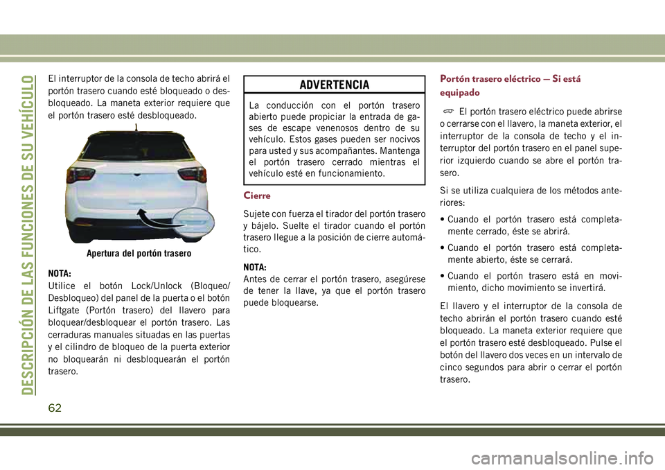 JEEP COMPASS 2018  Manual de Empleo y Cuidado (in Spanish) El interruptor de la consola de techo abrirá el
portón trasero cuando esté bloqueado o des-
bloqueado. La maneta exterior requiere que
el portón trasero esté desbloqueado.
NOTA:
Utilice el botón